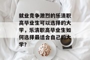 就业竞争激烈的乐清职高毕业生可以选择的大学，乐清职高毕业生如何选择最适合自己的大学？