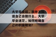 大学毕业后，我并不知道自己会做什么，大学毕业迷茫，如何明确自己的职业规划?
