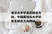 清华大学毕业的就业方向，中国最顶尖大学毕业生就业方向揭秘
