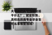 大学选政商专业毕业后干什么？，就业形势，高校选政商专业毕业生可从事哪些领域?