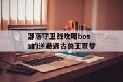 部落守卫战攻略boss的逆袭远古兽王噩梦