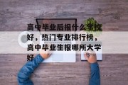 高中毕业后报什么学校好，热门专业排行榜，高中毕业生报哪所大学好