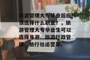 旅游管理大专毕业后应该选择什么职业？，旅游管理大专毕业生可以选择导游、旅游行政管理、旅行社运营等。