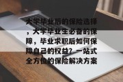 大学毕业后的保险选择，大学毕业生必备的保障，毕业求职后如何保障自己的权益？一站式全方位的保险解决方案