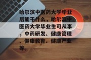 哈尔滨中医药大学毕业后能干什么，哈尔滨中医药大学毕业生可从事，中药研发、健康管理、健康教育、健康产业等。