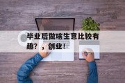 毕业后做啥生意比较有趣？，创业！