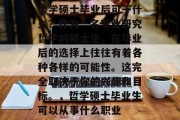 哲学硕士毕业后可干什么？作为一名专业研究哲学的硕士生，在毕业后的选择上往往有着各种各样的可能性。这完全取决于你的兴趣和目标。，哲学硕士毕业生可以从事什么职业