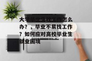 大学毕业生找工作怎么办？，毕业不易找工作？如何应对高校毕业生就业困境