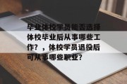 毕业体校学员能否选择体校毕业后从事哪些工作？，体校学员退役后可从事哪些职业？