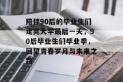 陪伴90后的毕业生们走完大学最后一天，90后毕业生们毕业季，回望青春岁月与未来之路