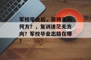军校毕业后，你将走向何方？，复训迷茫无方向？军校毕业出路在哪？