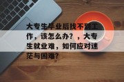 大专生毕业后找不到工作，该怎么办？，大专生就业难，如何应对迷茫与困难？