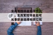 女兵军校毕业后干什么？，女兵军校毕业后可从事职业选择和岗位拓展。