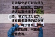 司法毕业后可以选择在法院、检察院、监狱等地方从事法律工作。当然，除了司法行业外，还有很多其他的就业选择。，司法警察、律师、法官助理、书记员、检察官等。