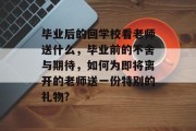 毕业后的回学校看老师送什么，毕业前的不舍与期待，如何为即将离开的老师送一份特别的礼物?