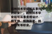 园林技术毕业后从事何种职业？，园林技术毕业后可从事景观设计、园艺师、植物修复、园林教育等职业。