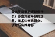 美术生毕业后还能做什么？答案却超乎你的想象，美术生未来职业，创意与实践并存