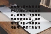 食品加工技术专业毕业后的工作方向及发展前景，食品加工技术专业毕业生就业方向，食品加工自动化、食品供应链管理、食品工业管理