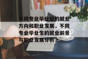 不同专业毕业后的就业方向和职业发展，不同专业毕业生的就业前景与职业发展分析