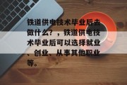铁道供电技术毕业后去做什么？，铁道供电技术毕业后可以选择就业、创业、从事其他职业等。