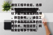 通信工程毕业后，选择从事的行业多种多样。以下是一些常见的选项，供您参考。，通信工程毕业生可以从事的信息技术、电信运营、网络安全等多个领域。