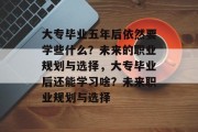 大专毕业五年后依然要学些什么？未来的职业规划与选择，大专毕业后还能学习啥？未来职业规划与选择