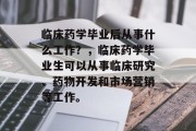 临床药学毕业后从事什么工作？，临床药学毕业生可以从事临床研究、药物开发和市场营销等工作。