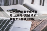 兰州现代职业学院毕业后_兰州现代职业技术学院怎么样就业如何