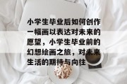小学生毕业后如何创作一幅画以表达对未来的愿望，小学生毕业前的幻想绘画之旅，对未来生活的期待与向往