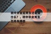 初中毕业后男生还能做什么？，初中毕业男生出路有哪些