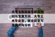大专土木毕业生职业规划与发展方向，大专土木毕业生，就业前景与发展方向分析