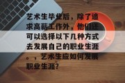 艺术生毕业后，除了追求高薪工作外，他们还可以选择以下几种方式去发展自己的职业生涯。，艺术生应如何发展职业生涯？