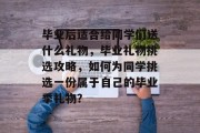 毕业后适合给同学们送什么礼物，毕业礼物挑选攻略，如何为同学挑选一份属于自己的毕业季礼物？