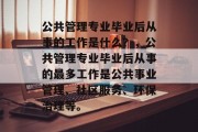 公共管理专业毕业后从事的工作是什么？，公共管理专业毕业后从事的最多工作是公共事业管理、社区服务、环保治理等。
