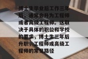 博士生毕业后工作三年后，通常会升为工程师或者高级工程师。这取决于具体的职位和学校的要求，博士生三年后升职，工程师或高级工程师的常见路径