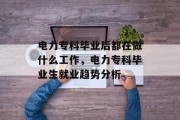 电力专科毕业后都在做什么工作，电力专科毕业生就业趋势分析