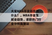 大家MBA毕业后在做什么？，MBA毕业生就业趋势，求职热门行业分析及建议