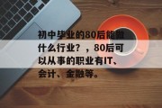 初中毕业的80后能做什么行业？，80后可以从事的职业有IT、会计、金融等。