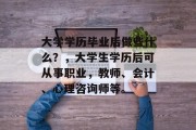 大学学历毕业后做些什么？，大学生学历后可从事职业，教师、会计、心理咨询师等。