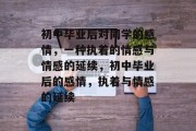 初中毕业后对同学的感情，一种执着的情感与情感的延续，初中毕业后的感情，执着与情感的延续