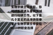 生物学硕士毕业后，你可以选择进入各种领域进行科研工作。以下是几个常见的选项供你参考，生物学硕士毕业后的10种职业选择