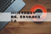 2013年考研国家分数线，竞争与机遇的交汇点