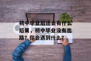 初中毕业后还会有什么后果，初中毕业没有出路？你会遇到什么？