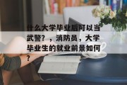 什么大学毕业后可以当武警？，消防员，大学毕业生的就业前景如何?