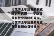 化学博士毕业生的职业规划与选择——专业背景和职业目标的导向，化学博士毕业生的专业背景和职业目标导向
