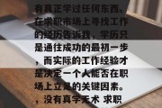 毕业后的两年，我并没有真正学过任何东西。在求职市场上寻找工作的经历告诉我，学历只是通往成功的最初一步，而实际的工作经验才是决定一个人能否在职场上立足的关键因素。，没有真学无术 求职之路，学历仍是基石
