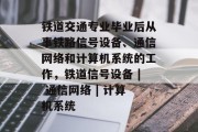 铁道交通专业毕业后从事铁路信号设备、通信网络和计算机系统的工作，铁道信号设备 | 通信网络 | 计算机系统