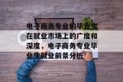 电子商务专业的毕业生在就业市场上的广度和深度，电子商务专业毕业生就业前景分析
