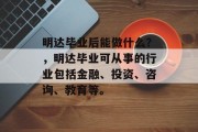 明达毕业后能做什么？，明达毕业可从事的行业包括金融、投资、咨询、教育等。