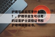 护理毕业后可考什么证？，护理毕业生可以考的证是护士资格证书和护理师资格证书。